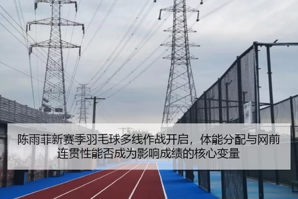 陈雨菲新赛季羽毛球多线作战开启，体能分配与网前连贯性能否成为影响成绩的核心变量