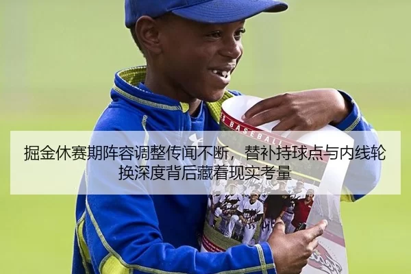 掘金休赛期阵容调整传闻不断，替补持球点与内线轮换深度背后藏着现实考量